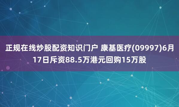 正规在线炒股配资知识门户 康基医疗(09997)6月17日斥资88.5万港元回购15万股