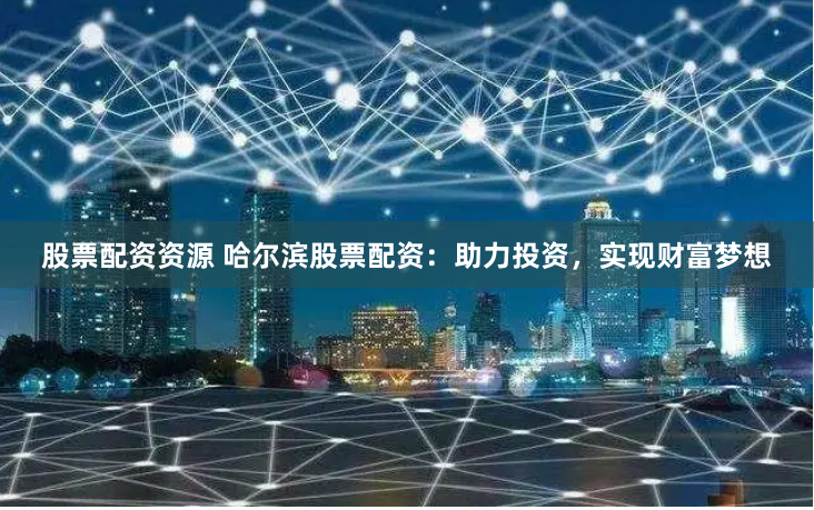 股票配资资源 哈尔滨股票配资：助力投资，实现财富梦想