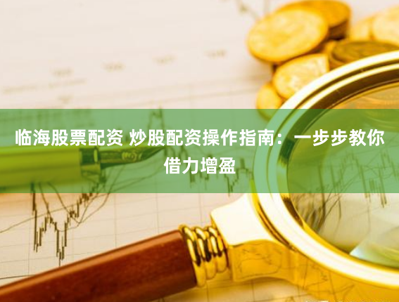 临海股票配资 炒股配资操作指南：一步步教你借力增盈