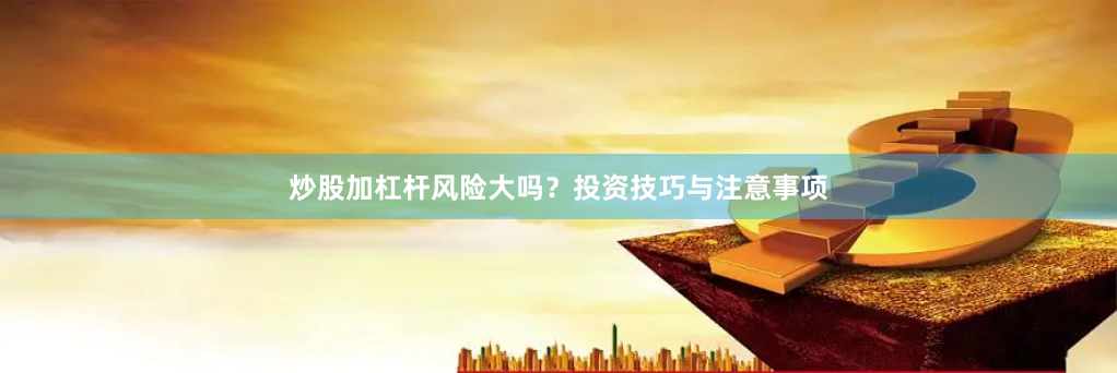 炒股加杠杆风险大吗？投资技巧与注意事项