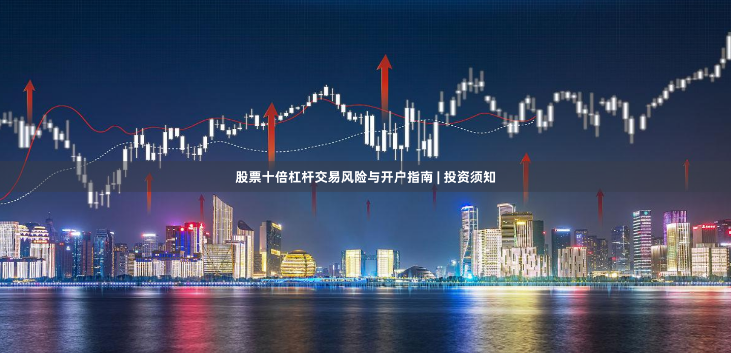 股票十倍杠杆交易风险与开户指南 | 投资须知
