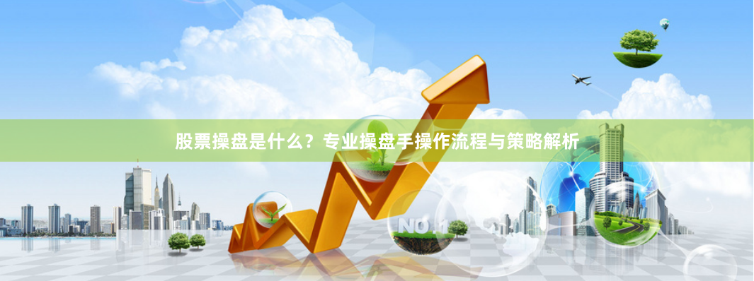 股票操盘是什么？专业操盘手操作流程与策略解析