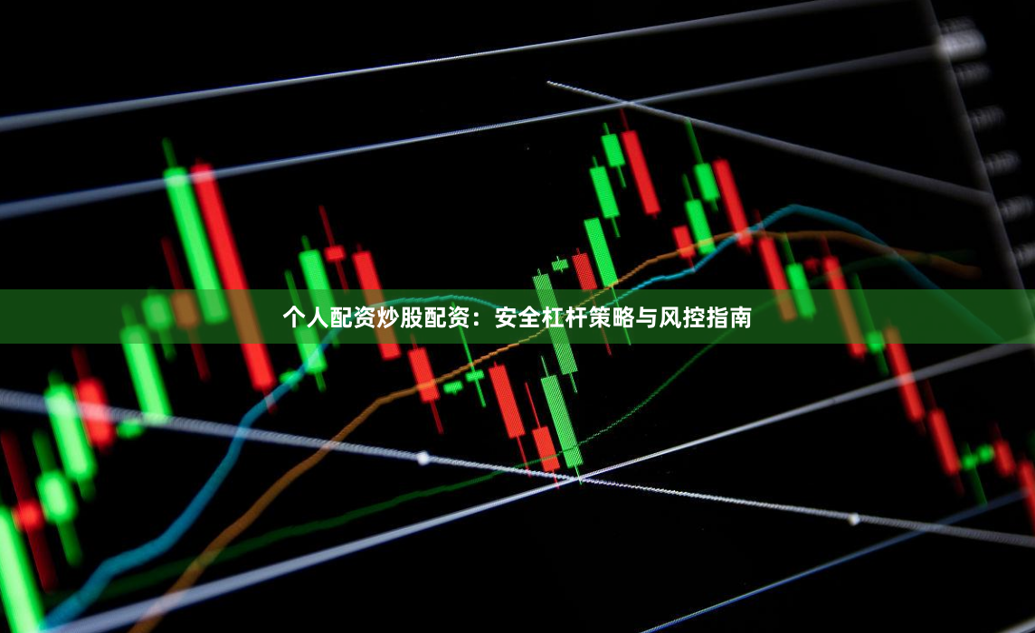 个人配资炒股配资：安全杠杆策略与风控指南