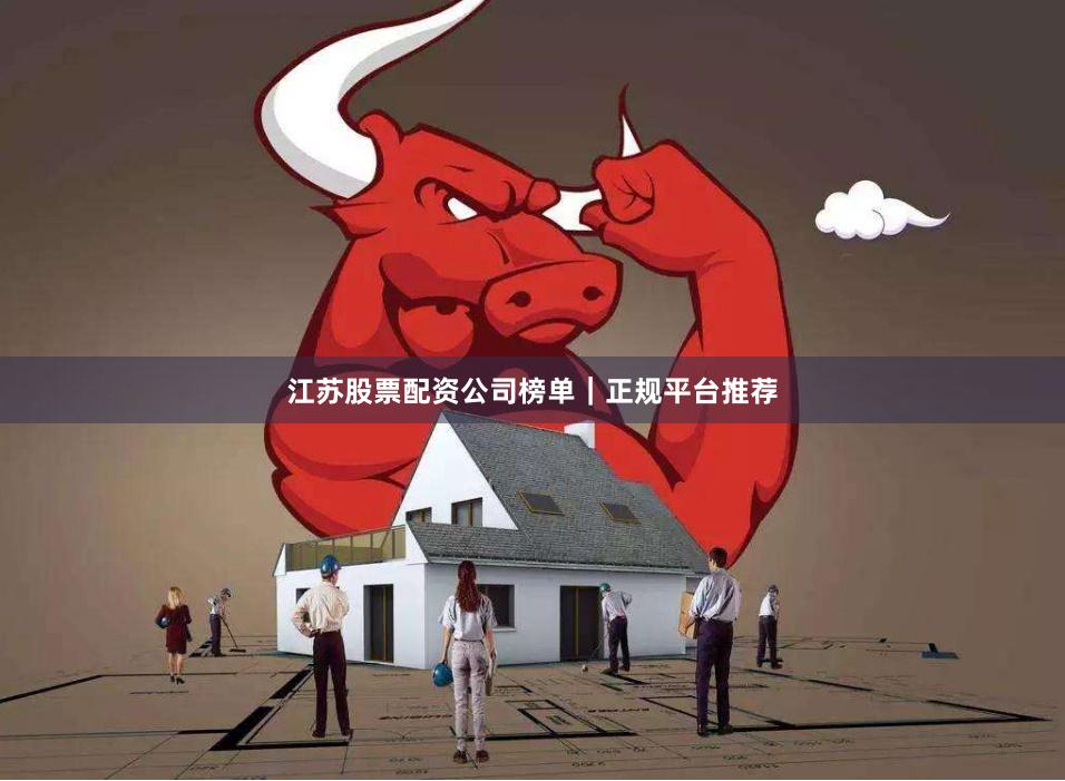 江苏股票配资公司榜单｜正规平台推荐