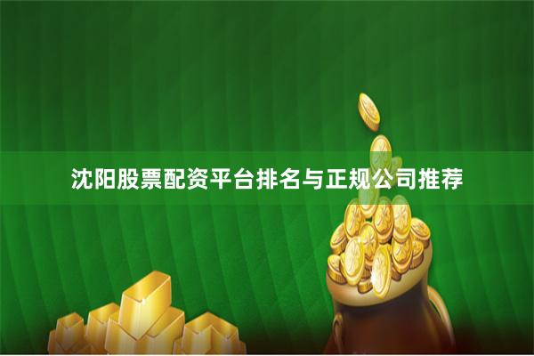 沈阳股票配资平台排名与正规公司推荐