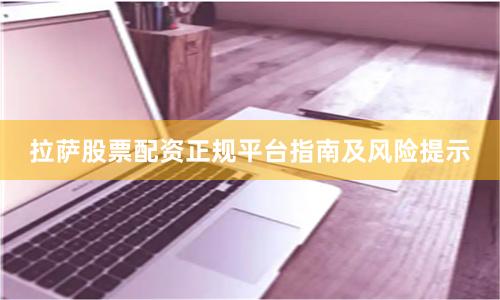 拉萨股票配资正规平台指南及风险提示