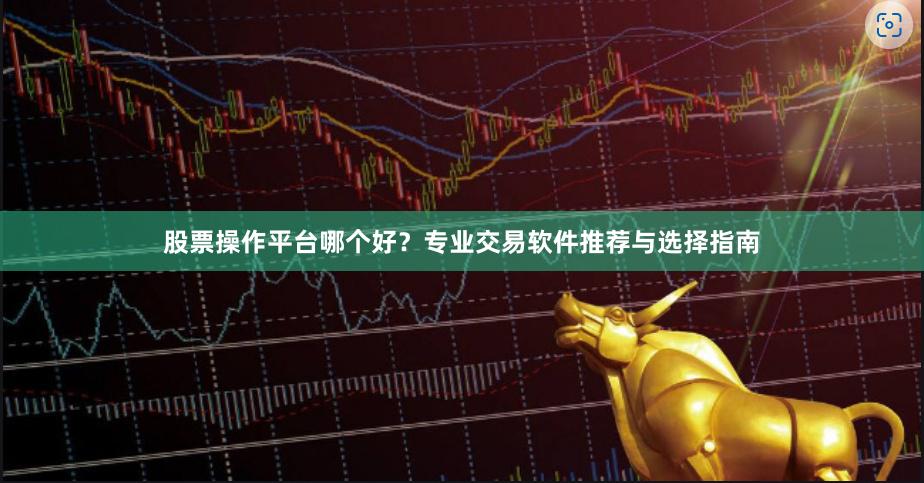 股票操作平台哪个好？专业交易软件推荐与选择指南